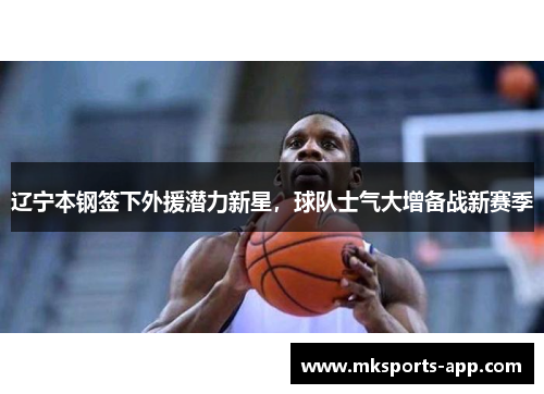 辽宁本钢签下外援潜力新星，球队士气大增备战新赛季