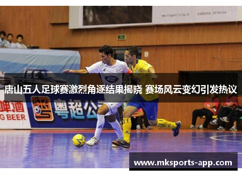 唐山五人足球赛激烈角逐结果揭晓 赛场风云变幻引发热议