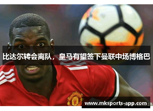 比达尔转会离队，皇马有望签下曼联中场博格巴